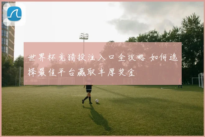 世界杯竞猜投注入口全攻略 如何选择最佳平台赢取丰厚奖金