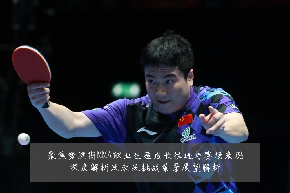 聚焦努涅斯MMA职业生涯成长轨迹与赛场表现深度解析及未来挑战前景展望解析