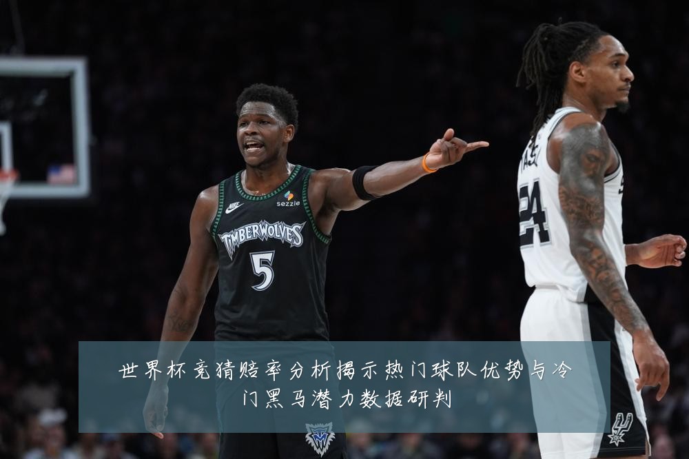 世界杯竞猜赔率分析揭示热门球队优势与冷门黑马潜力数据研判