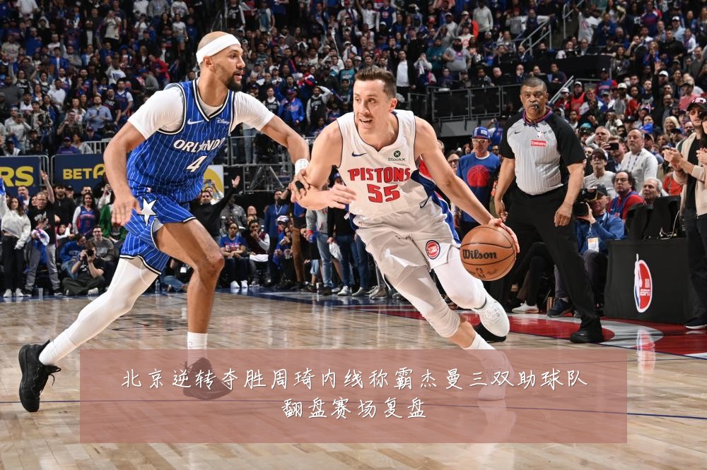北京逆转夺胜周琦内线称霸杰曼三双助球队翻盘赛场复盘