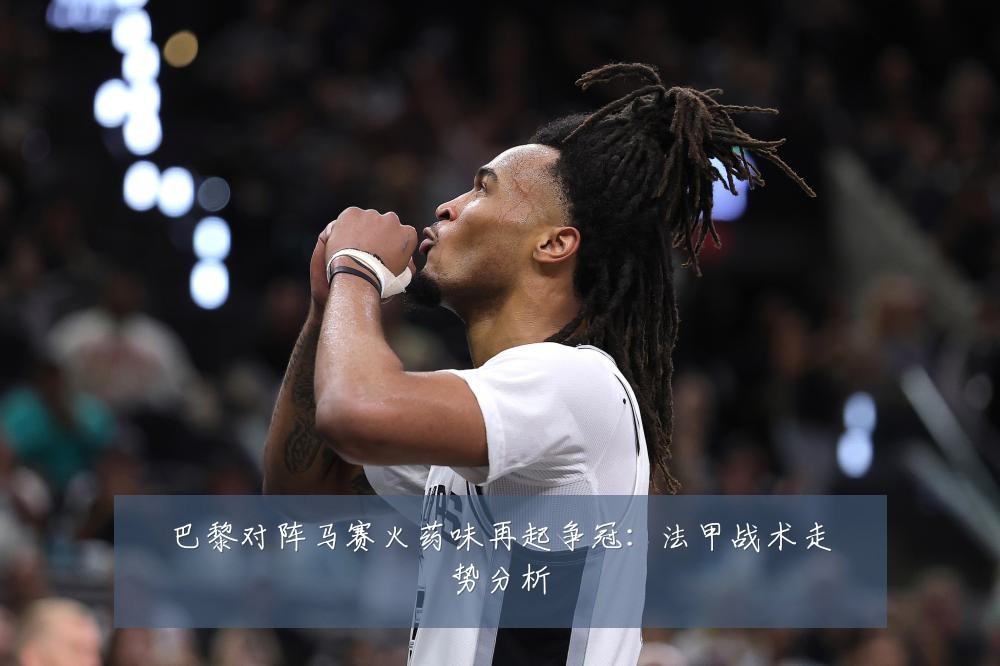 巴黎对阵马赛火药味再起争冠：法甲战术走势分析