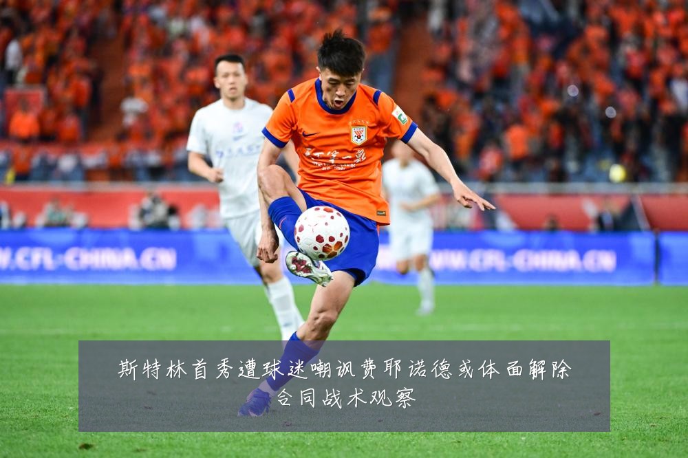 斯特林首秀遭球迷嘲讽费耶诺德或体面解除合同战术观察